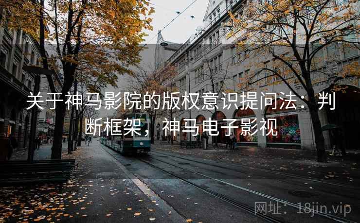关于神马影院的版权意识提问法：判断框架，神马电子影视