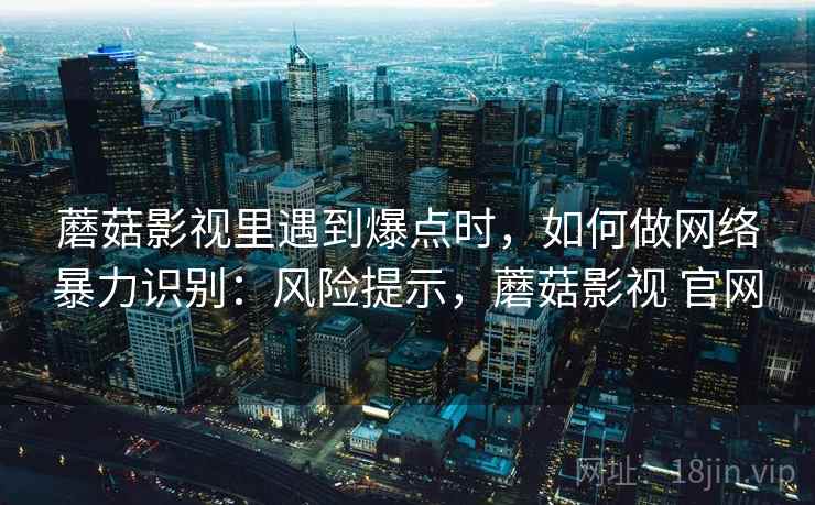 蘑菇影视里遇到爆点时，如何做网络暴力识别：风险提示，蘑菇影视 官网