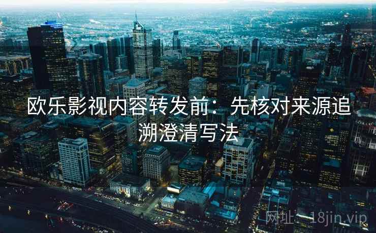 欧乐影视内容转发前：先核对来源追溯澄清写法