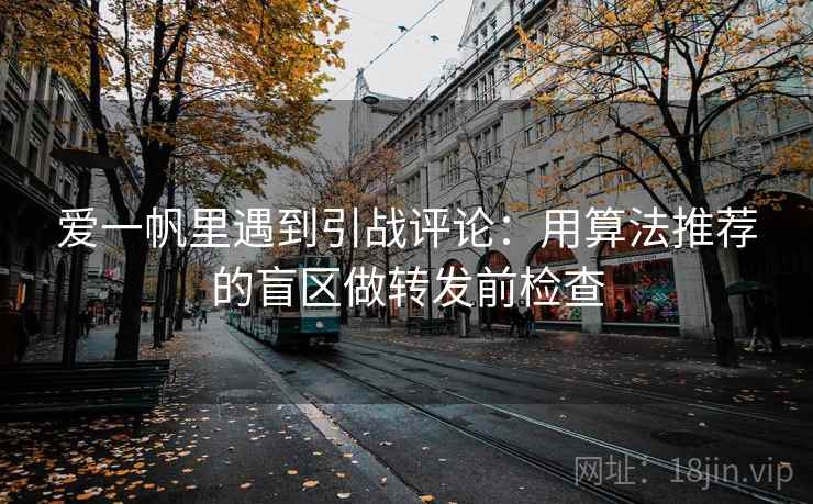 爱一帆里遇到引战评论：用算法推荐的盲区做转发前检查