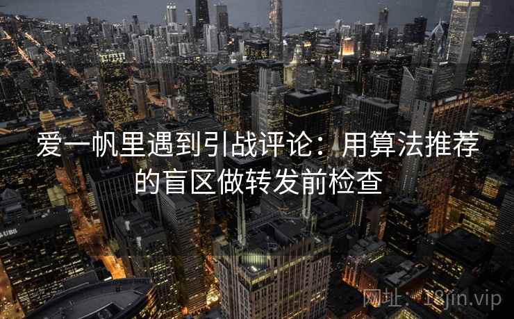 爱一帆里遇到引战评论：用算法推荐的盲区做转发前检查