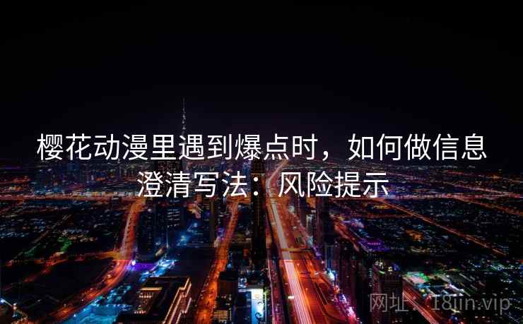 樱花动漫里遇到爆点时，如何做信息澄清写法：风险提示