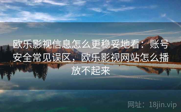 欧乐影视信息怎么更稳妥地看：账号安全常见误区，欧乐影视网站怎么播放不起来