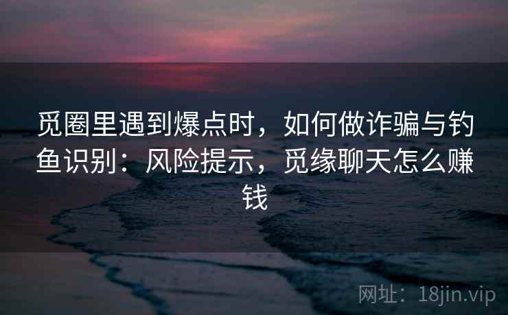 觅圈里遇到爆点时，如何做诈骗与钓鱼识别：风险提示，觅缘聊天怎么赚钱
