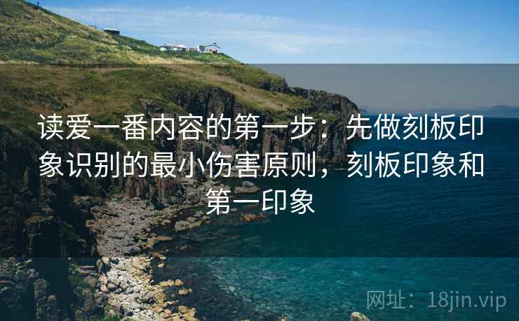 读爱一番内容的第一步：先做刻板印象识别的最小伤害原则，刻板印象和第一印象