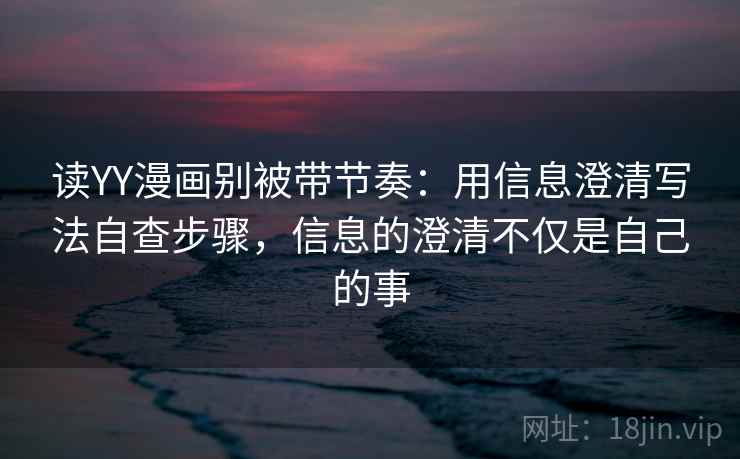 读YY漫画别被带节奏：用信息澄清写法自查步骤，信息的澄清不仅是自己的事