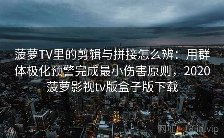 菠萝TV里的剪辑与拼接怎么辨：用群体极化预警完成最小伤害原则，2020菠萝影视tv版盒子版下载