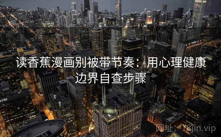 读香蕉漫画别被带节奏：用心理健康边界自查步骤