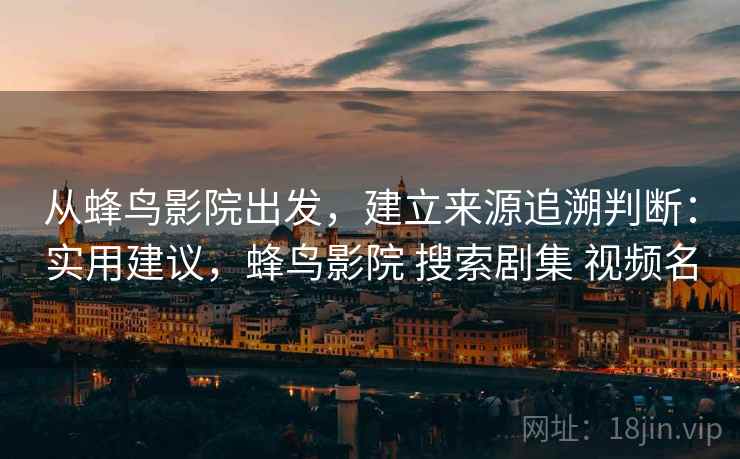 从蜂鸟影院出发，建立来源追溯判断：实用建议，蜂鸟影院 搜索剧集 视频名
