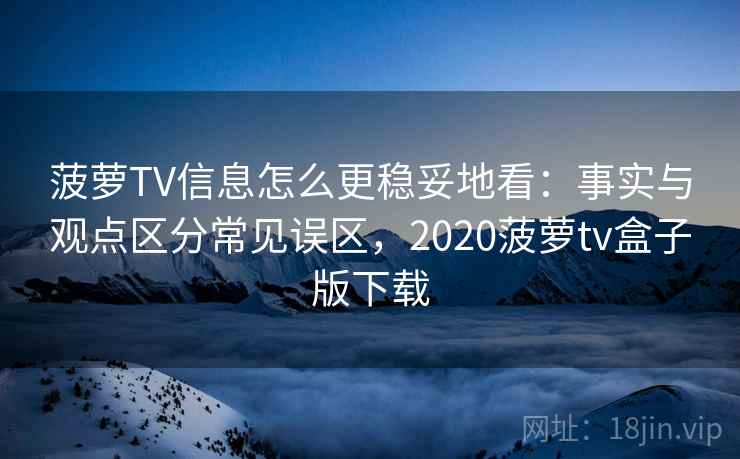 菠萝TV信息怎么更稳妥地看：事实与观点区分常见误区，2020菠萝tv盒子版下载