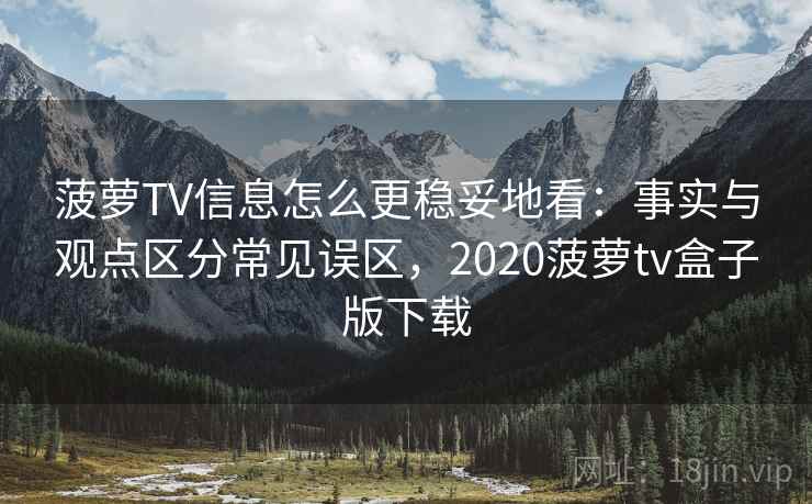 菠萝TV信息怎么更稳妥地看：事实与观点区分常见误区，2020菠萝tv盒子版下载