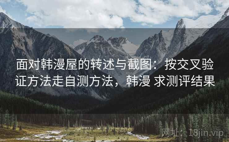 面对韩漫屋的转述与截图：按交叉验证方法走自测方法，韩漫 求测评结果