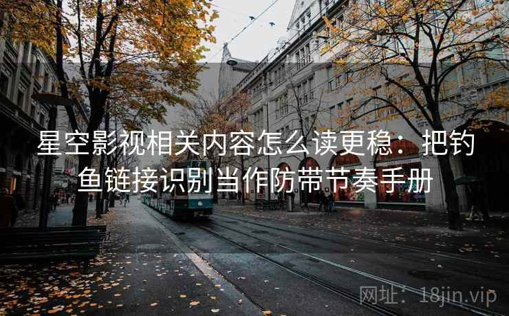 星空影视相关内容怎么读更稳：把钓鱼链接识别当作防带节奏手册