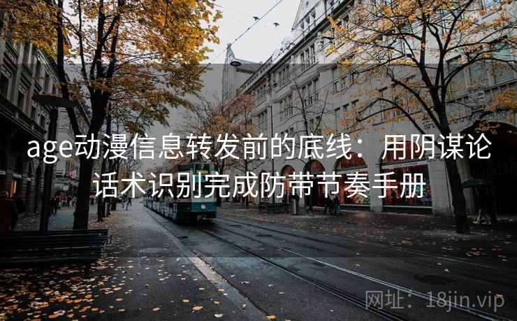 age动漫信息转发前的底线：用阴谋论话术识别完成防带节奏手册