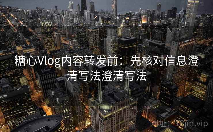 糖心Vlog内容转发前：先核对信息澄清写法澄清写法