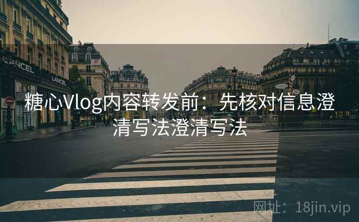 糖心Vlog内容转发前：先核对信息澄清写法澄清写法