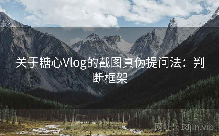 关于糖心Vlog的截图真伪提问法：判断框架
