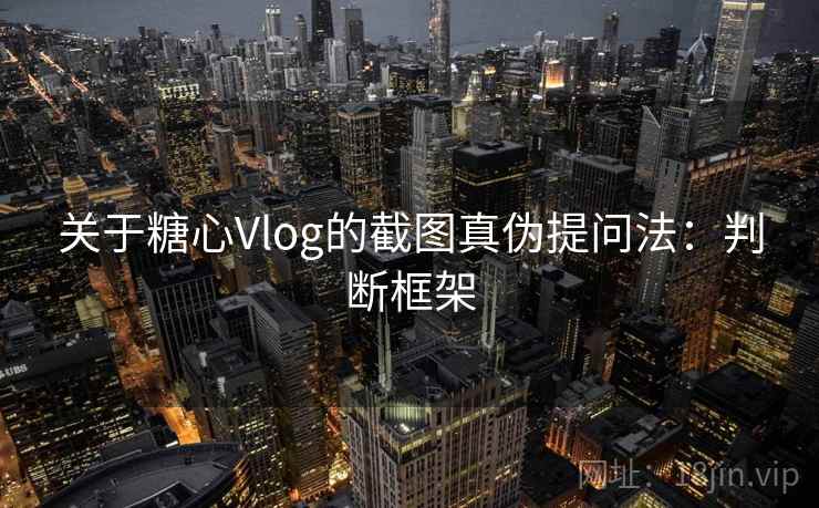 关于糖心Vlog的截图真伪提问法：判断框架
