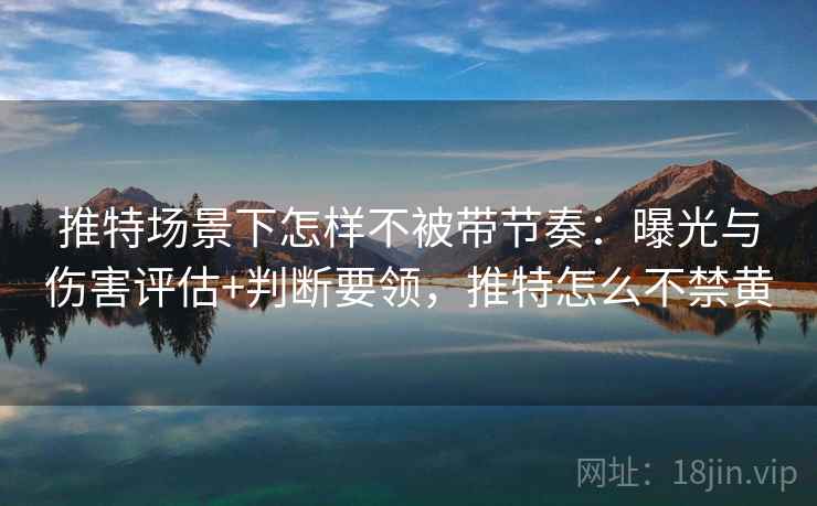 推特场景下怎样不被带节奏：曝光与伤害评估+判断要领，推特怎么不禁黄