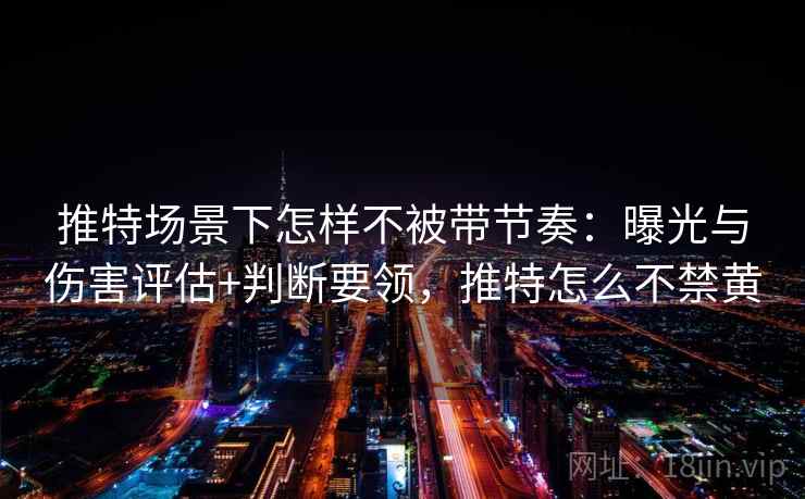 推特场景下怎样不被带节奏：曝光与伤害评估+判断要领，推特怎么不禁黄