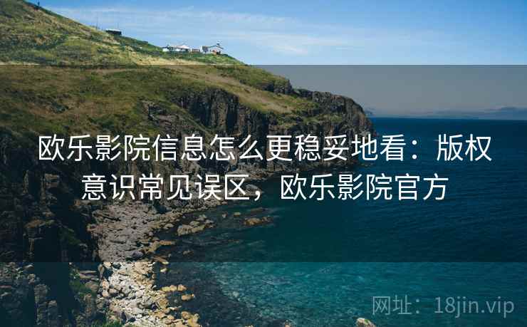 欧乐影院信息怎么更稳妥地看：版权意识常见误区，欧乐影院官方