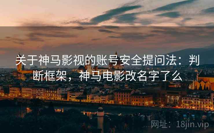 关于神马影视的账号安全提问法：判断框架，神马电影改名字了么