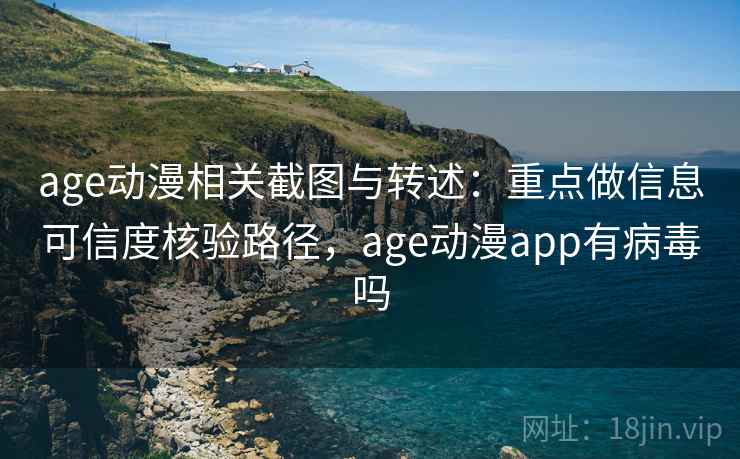 age动漫相关截图与转述：重点做信息可信度核验路径，age动漫app有病毒吗
