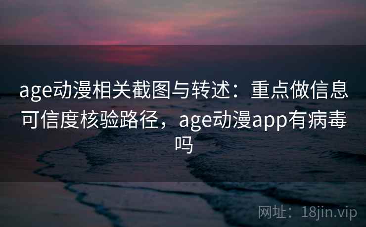 age动漫相关截图与转述：重点做信息可信度核验路径，age动漫app有病毒吗