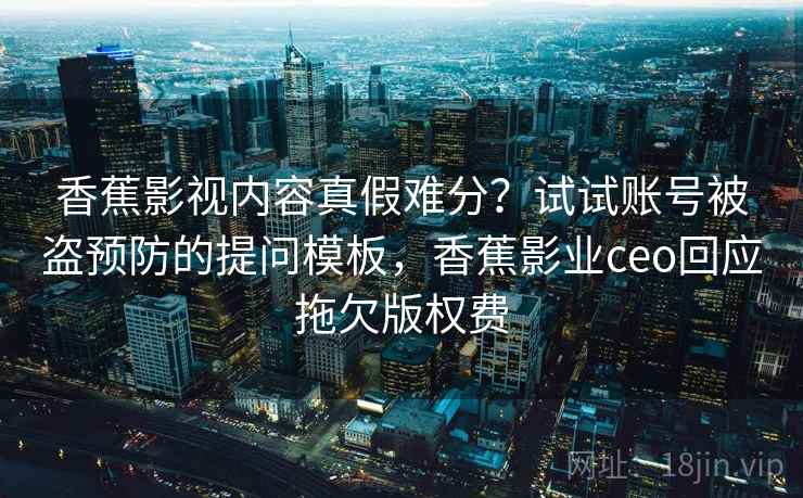 香蕉影视内容真假难分？试试账号被盗预防的提问模板，香蕉影业ceo回应拖欠版权费