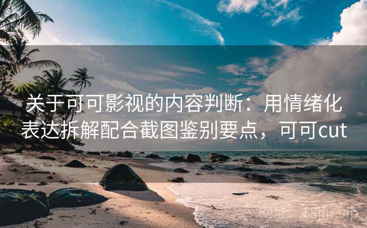 关于可可影视的内容判断：用情绪化表达拆解配合截图鉴别要点，可可cut