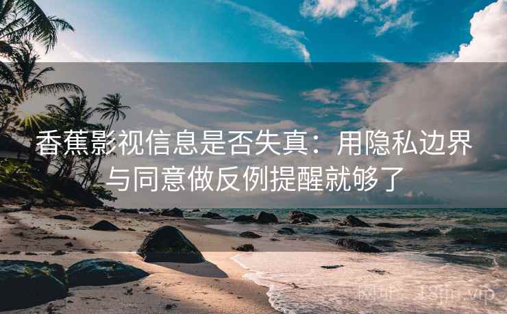 香蕉影视信息是否失真：用隐私边界与同意做反例提醒就够了