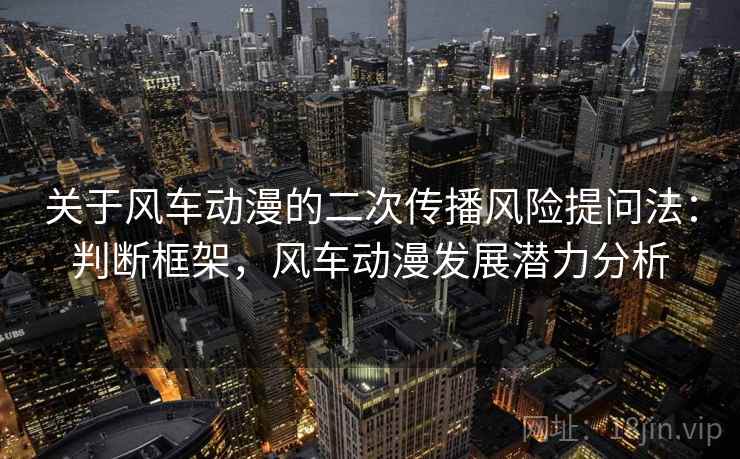 关于风车动漫的二次传播风险提问法：判断框架，风车动漫发展潜力分析