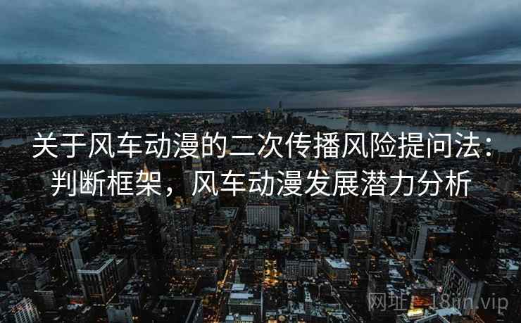 关于风车动漫的二次传播风险提问法：判断框架，风车动漫发展潜力分析