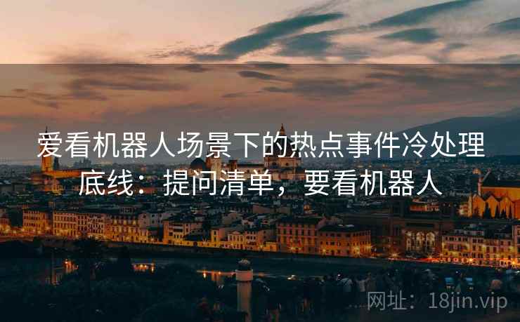爱看机器人场景下的热点事件冷处理底线：提问清单，要看机器人