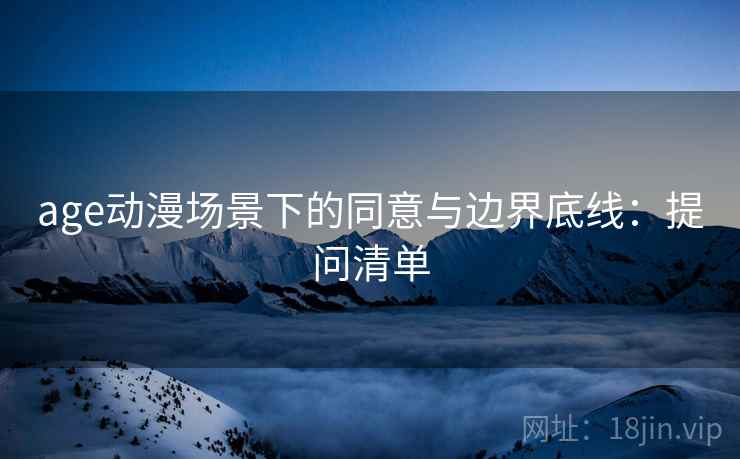 age动漫场景下的同意与边界底线：提问清单