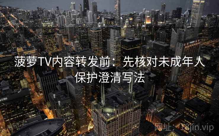 菠萝TV内容转发前：先核对未成年人保护澄清写法