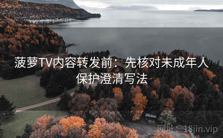 菠萝TV内容转发前：先核对未成年人保护澄清写法