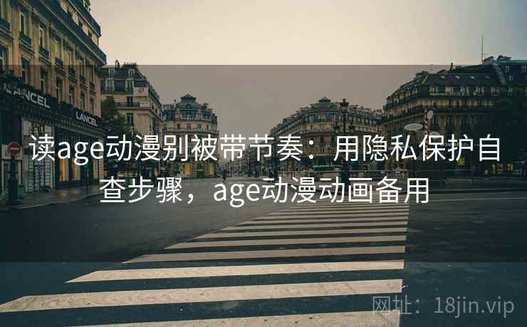 读age动漫别被带节奏：用隐私保护自查步骤，age动漫动画备用