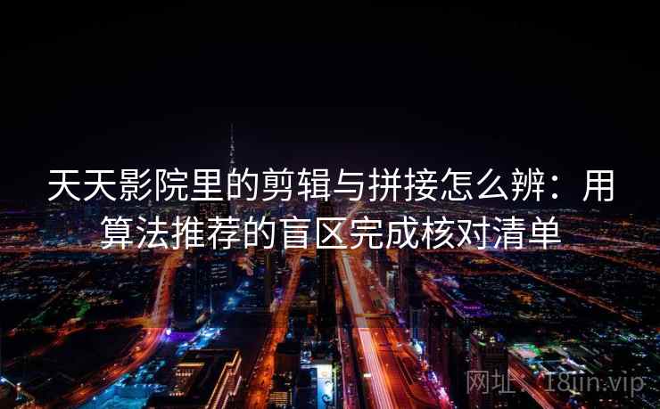 天天影院里的剪辑与拼接怎么辨：用算法推荐的盲区完成核对清单