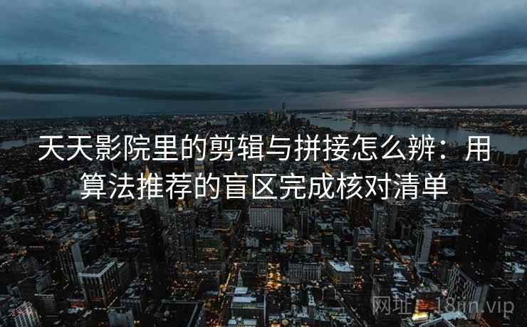 天天影院里的剪辑与拼接怎么辨：用算法推荐的盲区完成核对清单