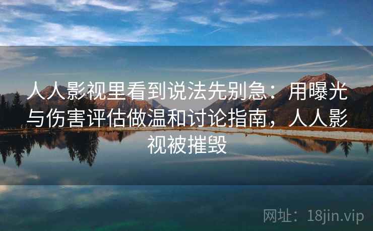人人影视里看到说法先别急：用曝光与伤害评估做温和讨论指南，人人影视被摧毁