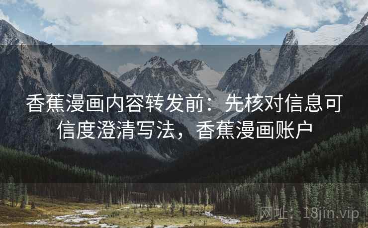 香蕉漫画内容转发前：先核对信息可信度澄清写法，香蕉漫画账户