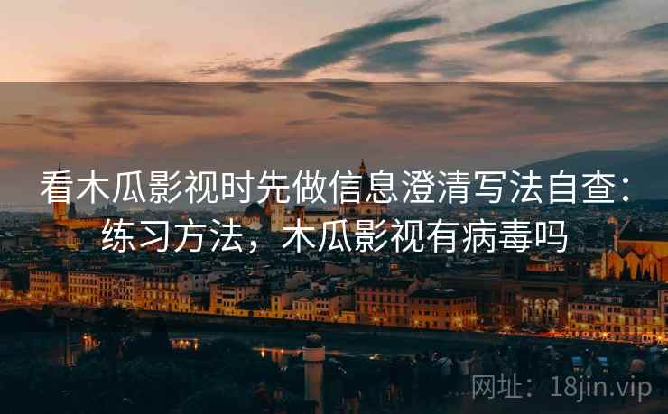 看木瓜影视时先做信息澄清写法自查:练习方法,木瓜影视有病毒吗 看木瓜影视时先做信息澄清写法自查:练习方法,木瓜影视有病毒吗