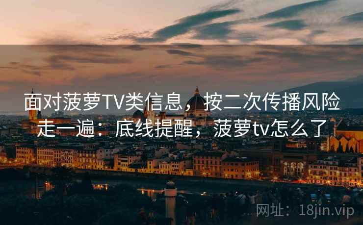 面对菠萝TV类信息，按二次传播风险走一遍：底线提醒，菠萝tv怎么了