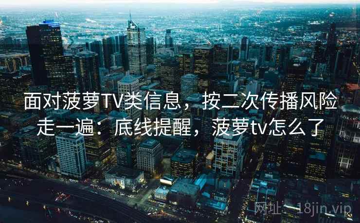 面对菠萝TV类信息,按二次传播风险走一遍:底线提醒,菠萝tv怎么了 面对菠萝TV类信息,按二次传播风险走一遍:底线提醒,菠萝tv怎么了
