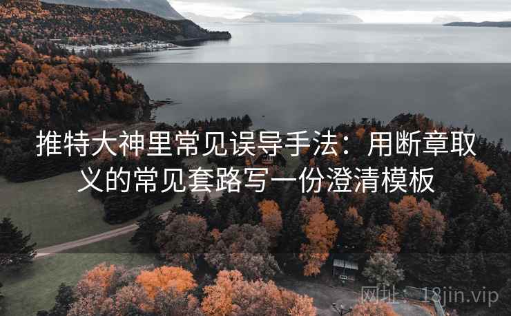 推特大神里常见误导手法:用断章取义的常见套路写一份澄清模板 推特大神里常见误导手法:用断章取义的常见套路写一份澄清模板