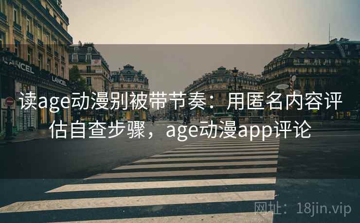 读age动漫别被带节奏：用匿名内容评估自查步骤，age动漫app评论