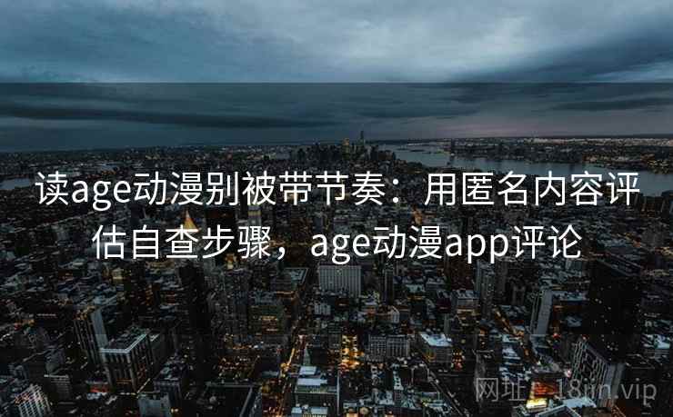 读age动漫别被带节奏:用匿名内容评估自查步骤,age动漫app评论 读age动漫别被带节奏:用匿名内容评估自查步骤,age动漫app评论