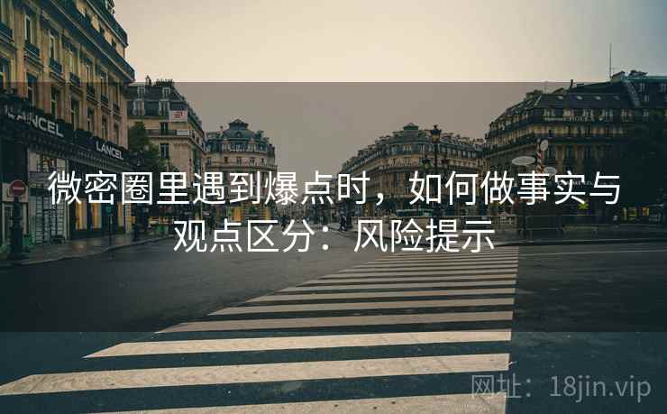 微密圈里遇到爆点时,如何做事实与观点区分:风险提示 微密圈里遇到爆点时,如何做事实与观点区分:风险提示