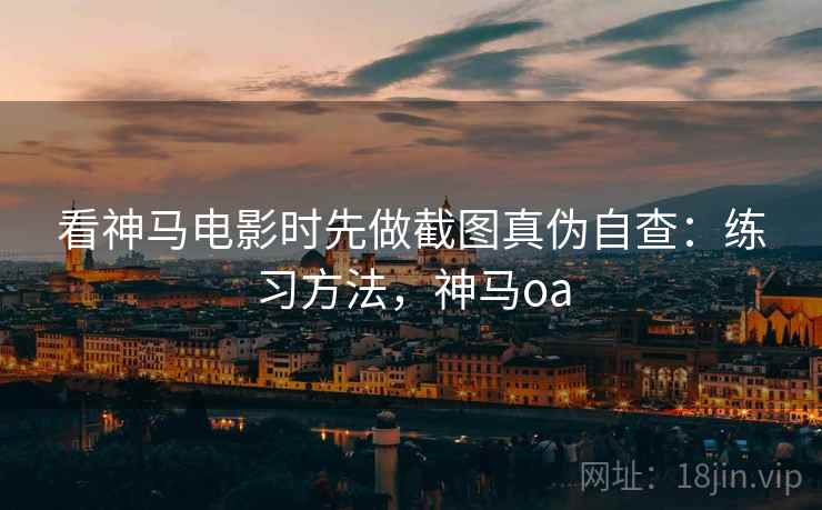 看神马电影时先做截图真伪自查:练习方法,神马oa 看神马电影时先做截图真伪自查:练习方法,神马oa